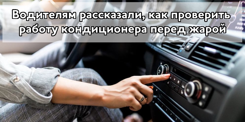 Водителям рассказали, как проверить работу кондиционера перед жарой