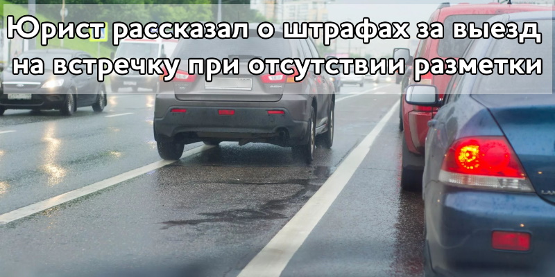 Юрист рассказал о штрафах за выезд на встречку при отсутствии разметки